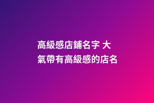 高級感店鋪名字 大氣帶有高級感的店名-第1張-店鋪起名-玄機派